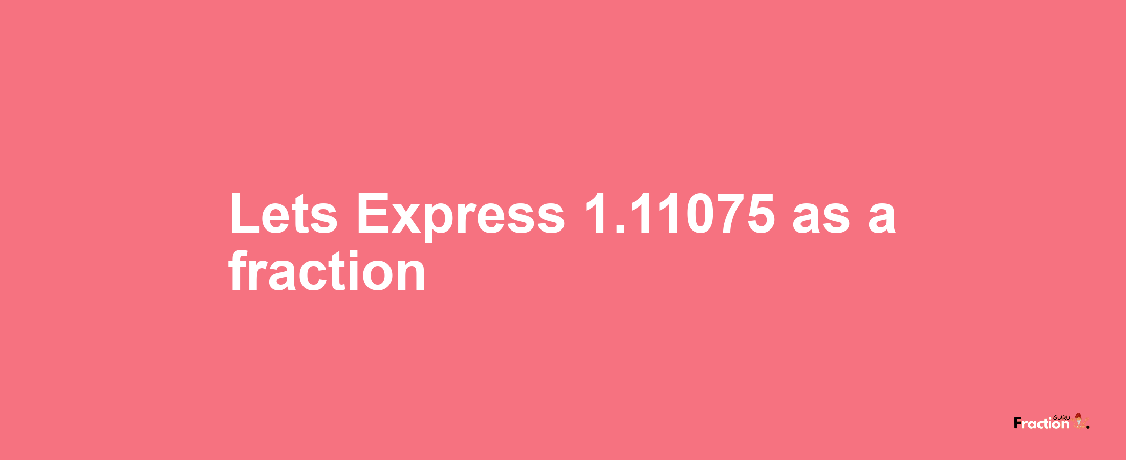 Lets Express 1.11075 as afraction